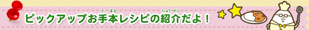 ピックアップお手本レシピの紹介だよ！